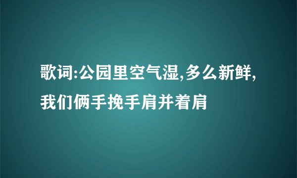 歌词:公园里空气湿,多么新鲜,我们俩手挽手肩并着肩