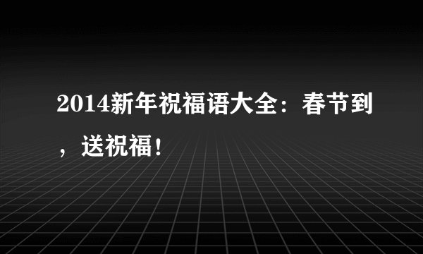 2014新年祝福语大全：春节到，送祝福！