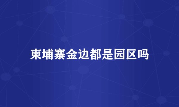 柬埔寨金边都是园区吗
