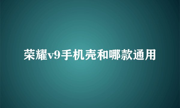 荣耀v9手机壳和哪款通用