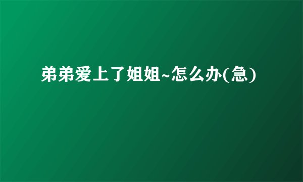 弟弟爱上了姐姐~怎么办(急)