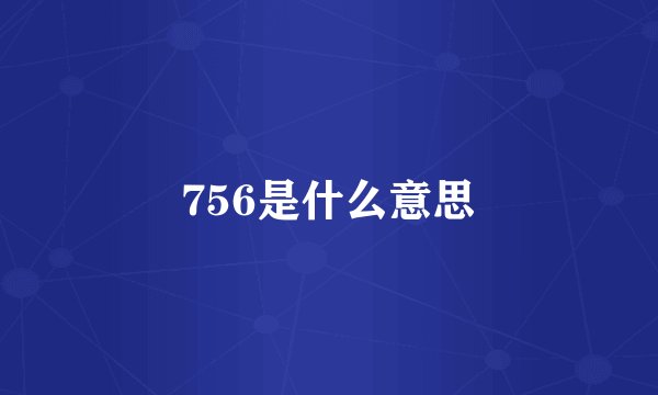 756是什么意思