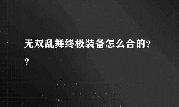 无双乱舞终极装备怎么合的？？