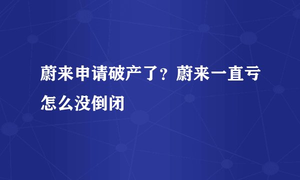 蔚来申请破产了？蔚来一直亏怎么没倒闭
