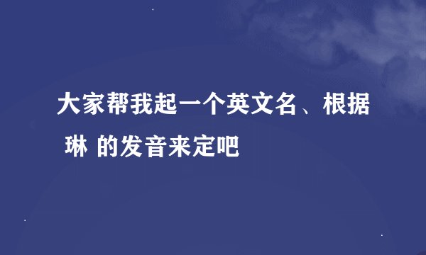 大家帮我起一个英文名、根据 琳 的发音来定吧