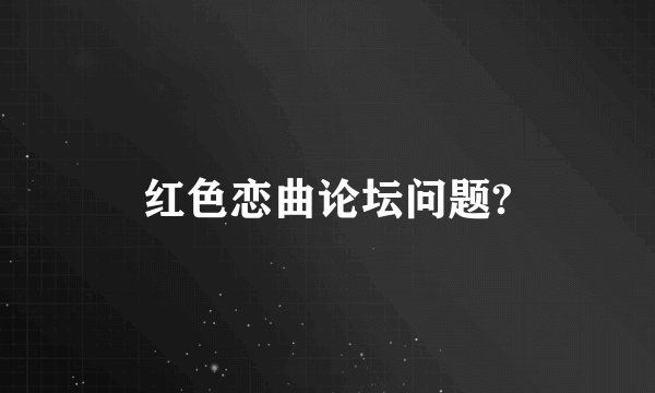 红色恋曲论坛问题?