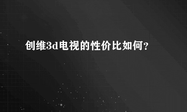 创维3d电视的性价比如何？