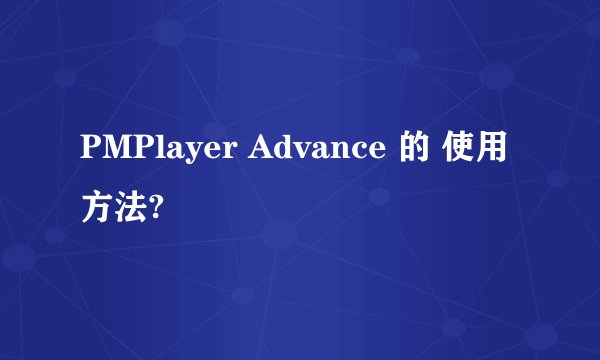 PMPlayer Advance 的 使用方法?