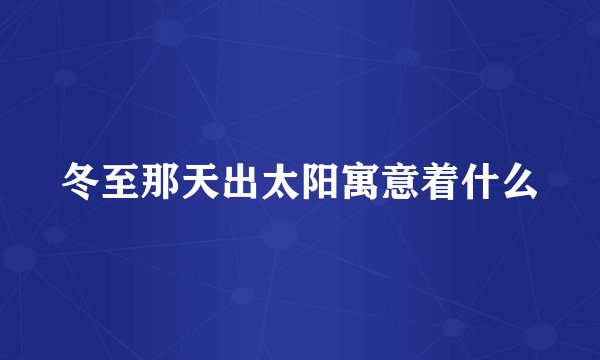 冬至那天出太阳寓意着什么