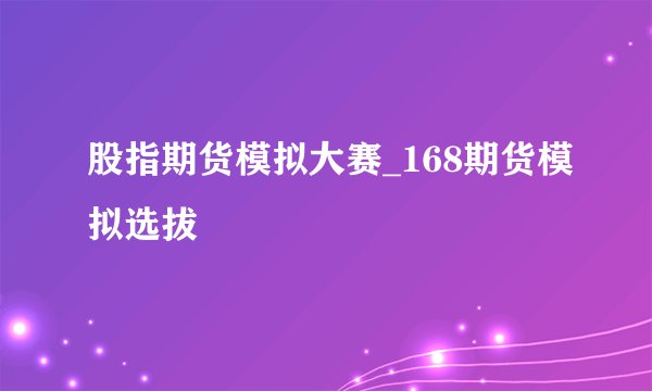 股指期货模拟大赛_168期货模拟选拔