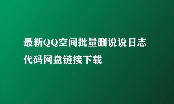 最新QQ空间批量删说说日志代码网盘链接下载