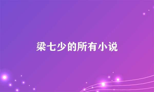 梁七少的所有小说