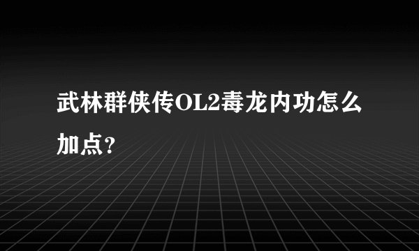 武林群侠传OL2毒龙内功怎么加点？