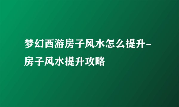 梦幻西游房子风水怎么提升-房子风水提升攻略