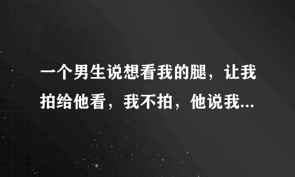 一个男生说想看我的腿，让我拍给他看，我不拍，他说我小气，这很小气吗？我感觉他的要求好让人无语。