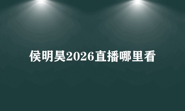 侯明昊2026直播哪里看