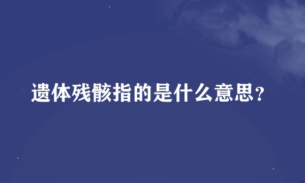 遗体残骸指的是什么意思？