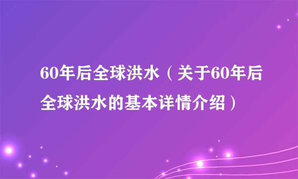 60年后全球洪水（关于60年后全球洪水的基本详情介绍）