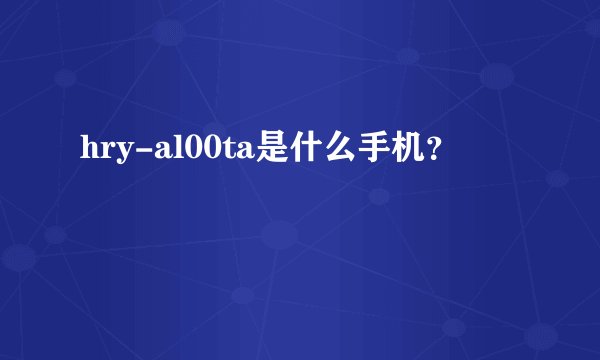 hry-al00ta是什么手机？