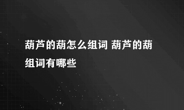 葫芦的葫怎么组词 葫芦的葫组词有哪些