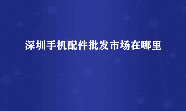 深圳手机配件批发市场在哪里