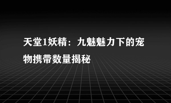 天堂1妖精：九魅魅力下的宠物携带数量揭秘