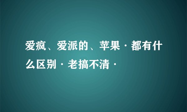 爱疯、爱派的、苹果·都有什么区别·老搞不清·