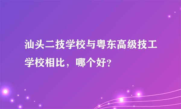 汕头二技学校与粤东高级技工学校相比,哪个好?