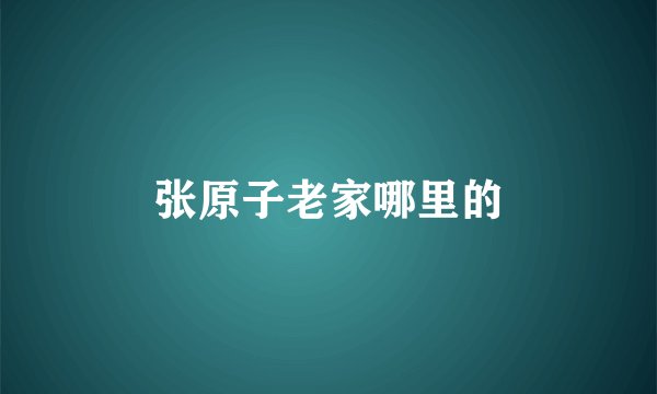 张原子老家哪里的