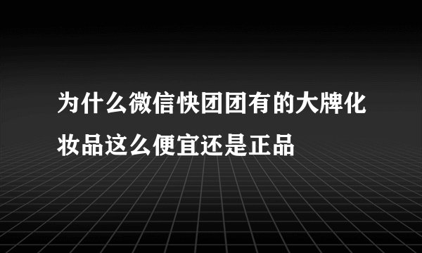 为什么微信快团团有的大牌化妆品这么便宜还是正品