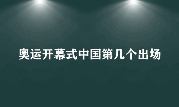 奥运开幕式中国第几个出场