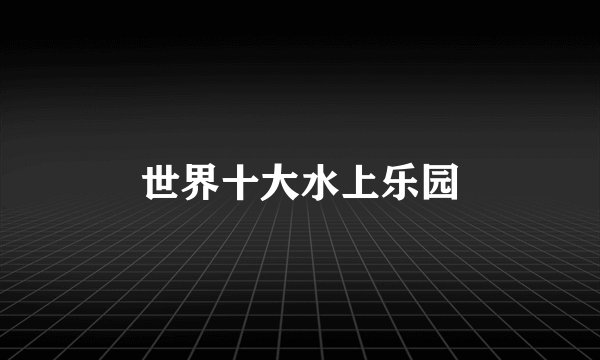 世界十大水上乐园