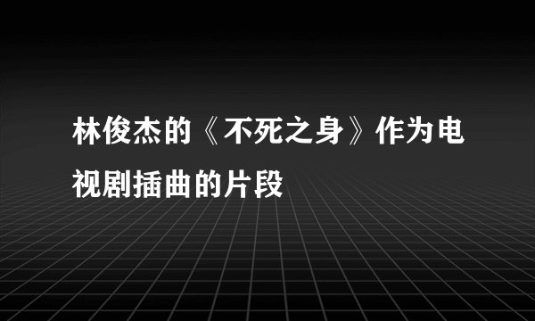 林俊杰的《不死之身》作为电视剧插曲的片段