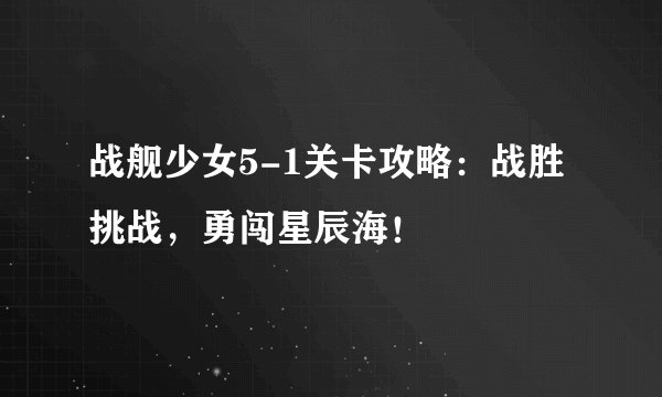 战舰少女5-1关卡攻略：战胜挑战，勇闯星辰海！