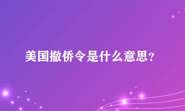 美国撤侨令是什么意思？
