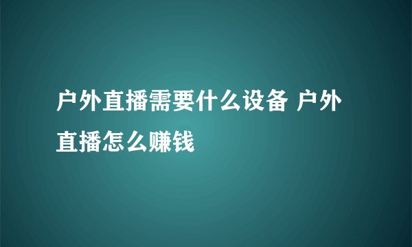 户外直播需要什么设备 户外直播怎么赚钱