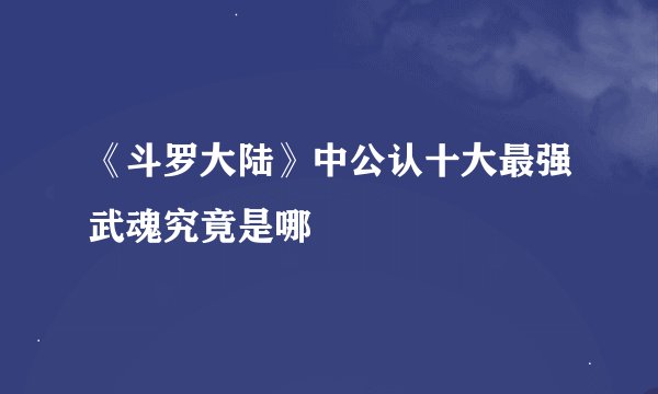 《斗罗大陆》中公认十大最强武魂究竟是哪