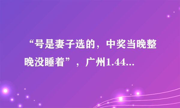 “号是妻子选的,中奖当晚整晚没睡着”,广州1.44亿元巨奖得主现身兑奖!