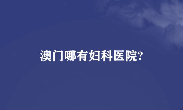澳门哪有妇科医院?