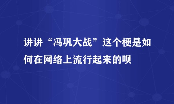 讲讲“冯巩大战”这个梗是如何在网络上流行起来的呗