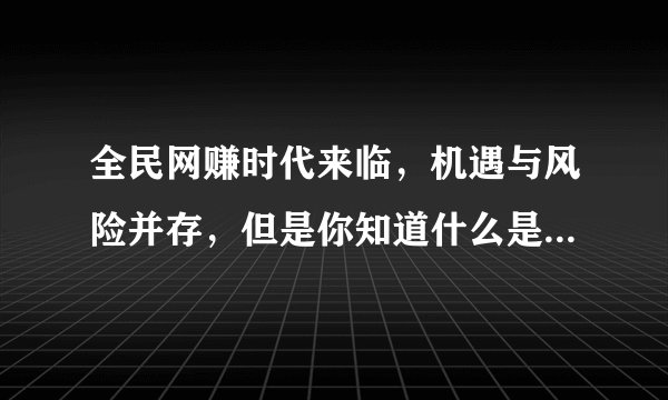 全民网赚时代来临，机遇与风险并存，但是你知道什么是好的网赚吗？