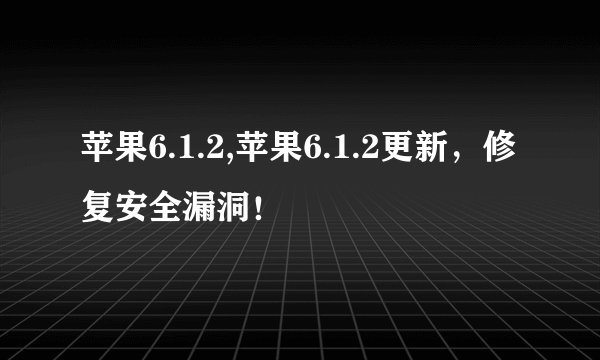 苹果6.1.2,苹果6.1.2更新,修复安全漏洞!