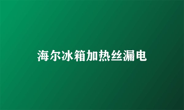 海尔冰箱加热丝漏电
