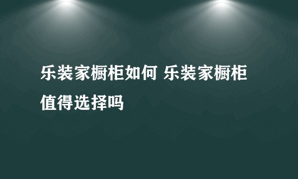 乐装家橱柜如何 乐装家橱柜值得选择吗