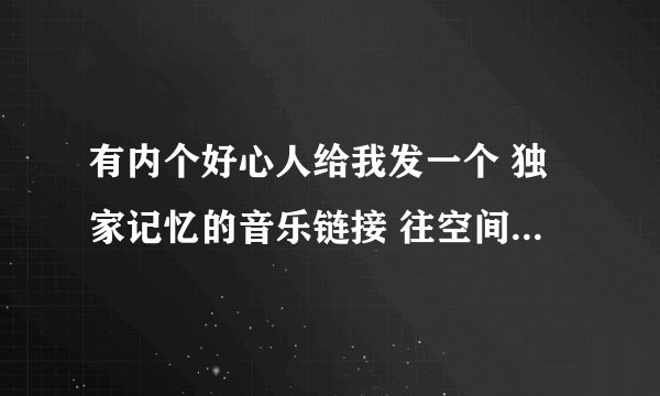 有内个好心人给我发一个 独家记忆的音乐链接 往空间里放的 不要那个带省略号的