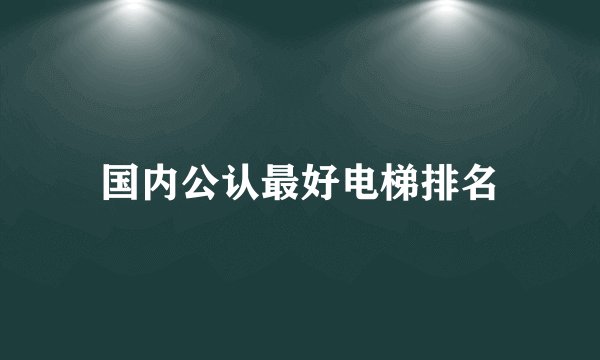 国内公认最好电梯排名
