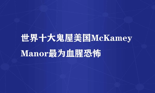 世界十大鬼屋美国McKameyManor最为血腥恐怖