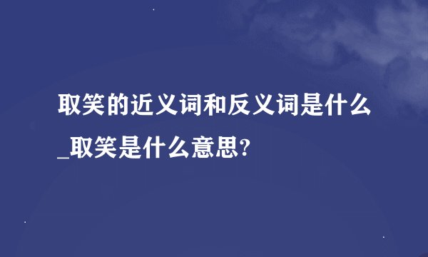 取笑的近义词和反义词是什么_取笑是什么意思?