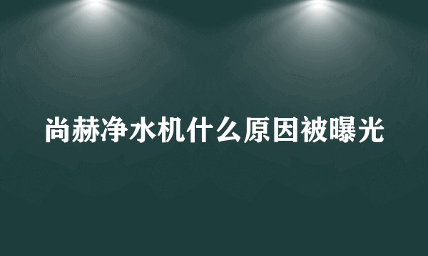 尚赫净水机什么原因被曝光