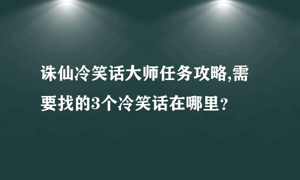 诛仙冷笑话大师任务攻略,需要找的3个冷笑话在哪里？